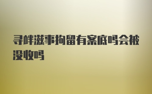 寻衅滋事拘留有案底吗会被没收吗