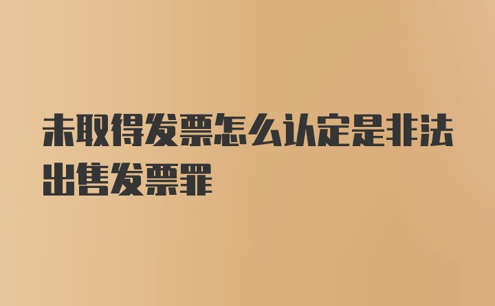 未取得发票怎么认定是非法出售发票罪