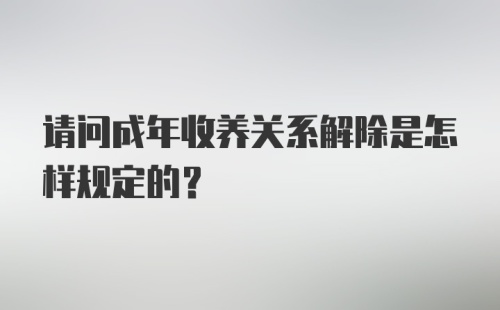 请问成年收养关系解除是怎样规定的？