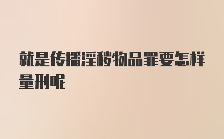 就是传播淫秽物品罪要怎样量刑呢