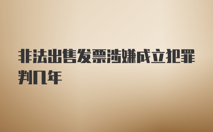 非法出售发票涉嫌成立犯罪判几年