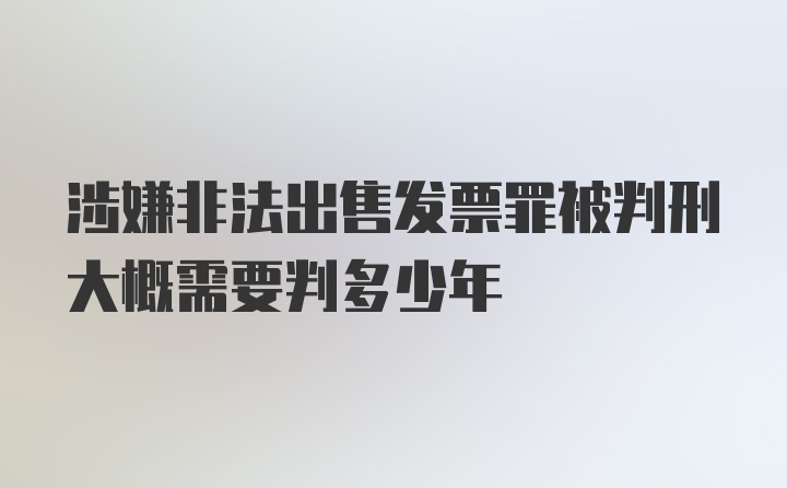 涉嫌非法出售发票罪被判刑大概需要判多少年