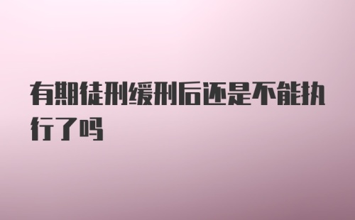 有期徒刑缓刑后还是不能执行了吗