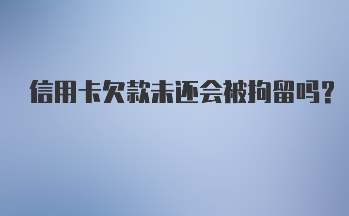 信用卡欠款未还会被拘留吗?