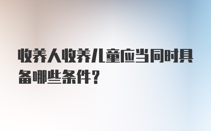 收养人收养儿童应当同时具备哪些条件？