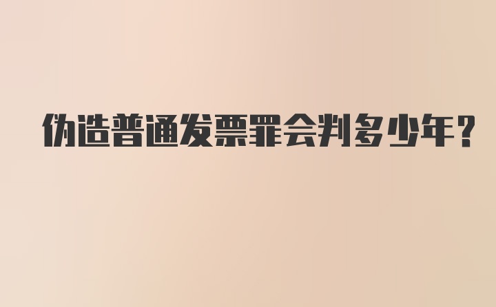 伪造普通发票罪会判多少年?