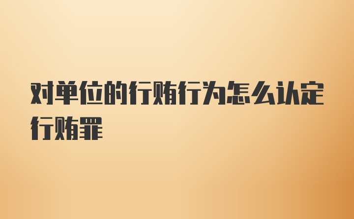 对单位的行贿行为怎么认定行贿罪