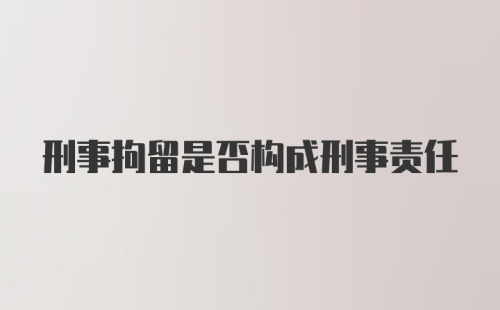 刑事拘留是否构成刑事责任