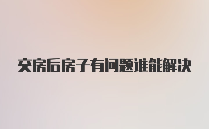 交房后房子有问题谁能解决