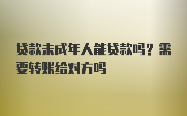 贷款未成年人能贷款吗？需要转账给对方吗