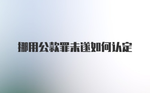 挪用公款罪未遂如何认定