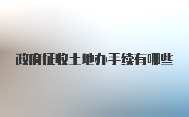 政府征收土地办手续有哪些