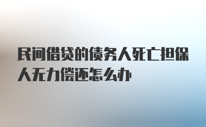 民间借贷的债务人死亡担保人无力偿还怎么办