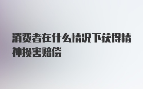 消费者在什么情况下获得精神损害赔偿