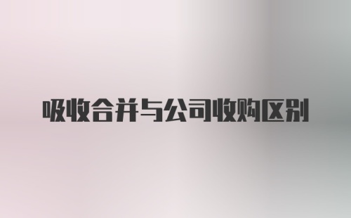 吸收合并与公司收购区别