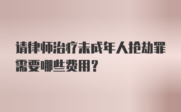 请律师治疗未成年人抢劫罪需要哪些费用？