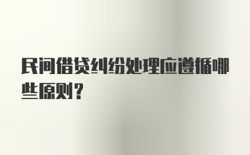 民间借贷纠纷处理应遵循哪些原则？