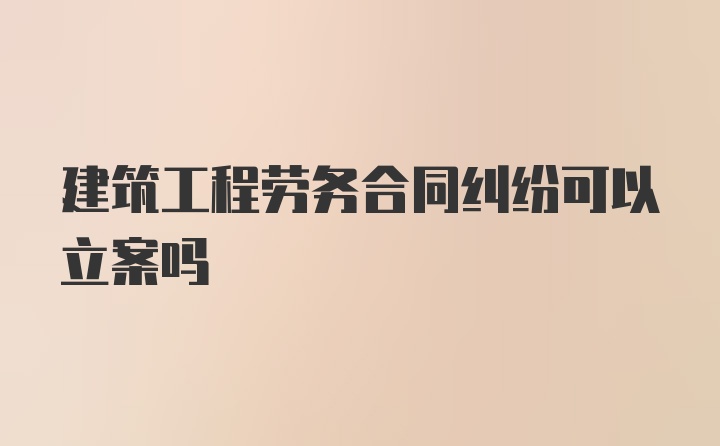 建筑工程劳务合同纠纷可以立案吗