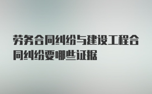 劳务合同纠纷与建设工程合同纠纷要哪些证据