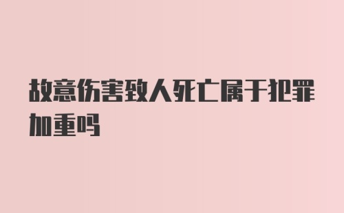 故意伤害致人死亡属于犯罪加重吗