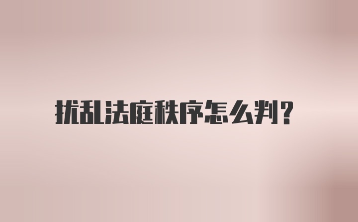 扰乱法庭秩序怎么判？