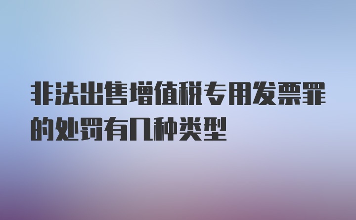 非法出售增值税专用发票罪的处罚有几种类型