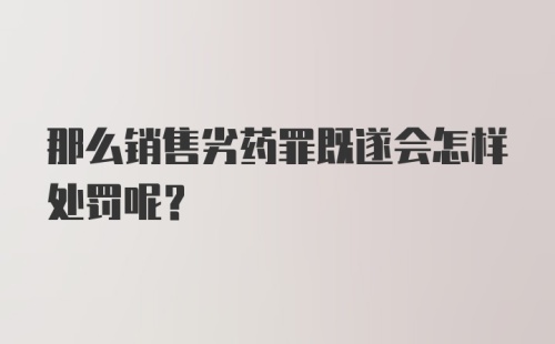 那么销售劣药罪既遂会怎样处罚呢？