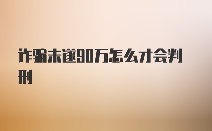 诈骗未遂90万怎么才会判刑