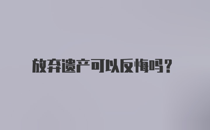 放弃遗产可以反悔吗？