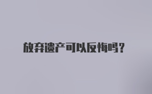 放弃遗产可以反悔吗？