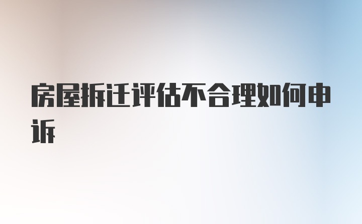 房屋拆迁评估不合理如何申诉