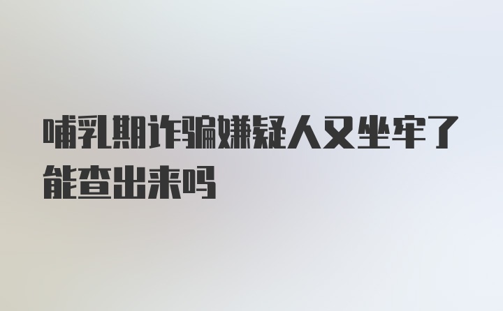 哺乳期诈骗嫌疑人又坐牢了能查出来吗