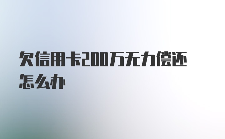 欠信用卡200万无力偿还怎么办