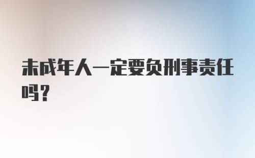 未成年人一定要负刑事责任吗?