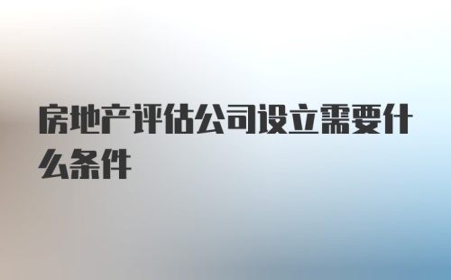 房地产评估公司设立需要什么条件