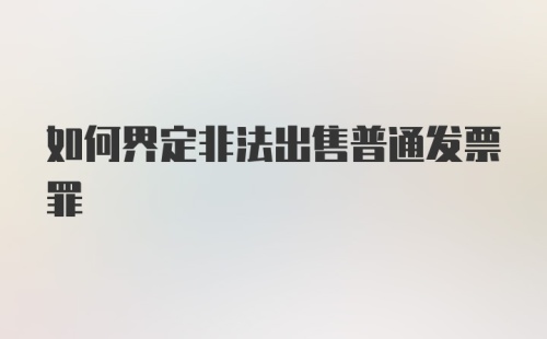 如何界定非法出售普通发票罪