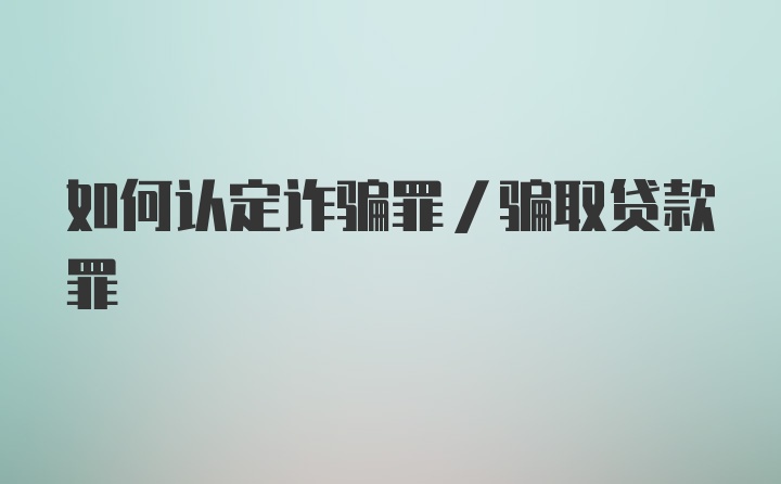 如何认定诈骗罪/骗取贷款罪