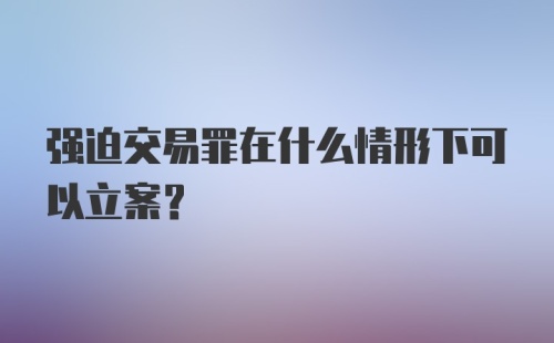 强迫交易罪在什么情形下可以立案?