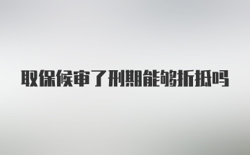 取保候审了刑期能够折抵吗