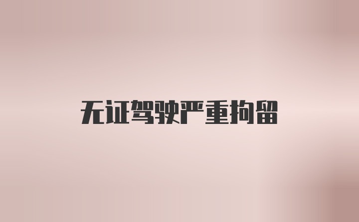 无证驾驶严重拘留