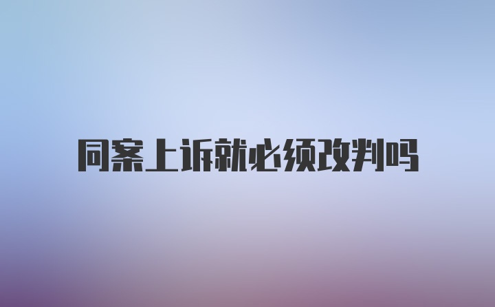 同案上诉就必须改判吗