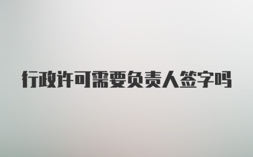 行政许可需要负责人签字吗