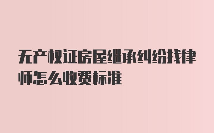 无产权证房屋继承纠纷找律师怎么收费标准