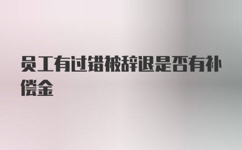 员工有过错被辞退是否有补偿金