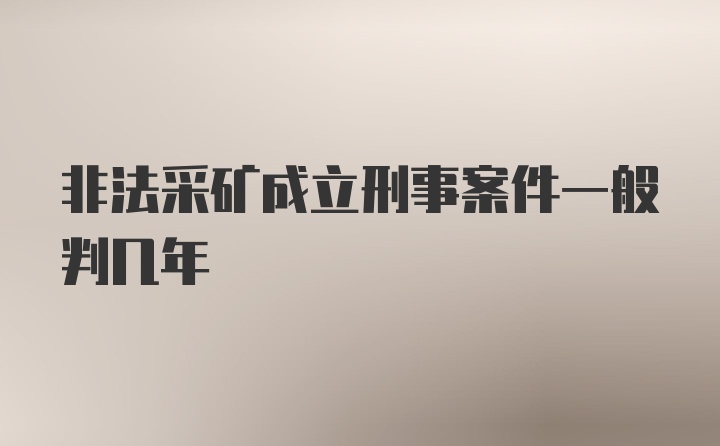 非法采矿成立刑事案件一般判几年