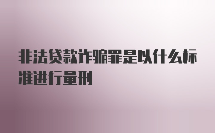 非法贷款诈骗罪是以什么标准进行量刑