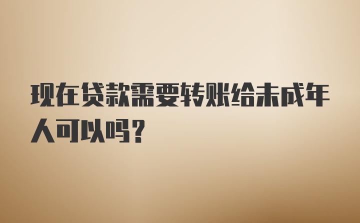 现在贷款需要转账给未成年人可以吗？