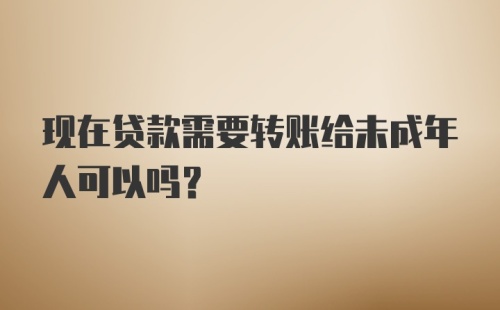 现在贷款需要转账给未成年人可以吗？