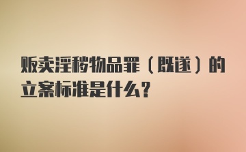 贩卖淫秽物品罪（既遂）的立案标准是什么？