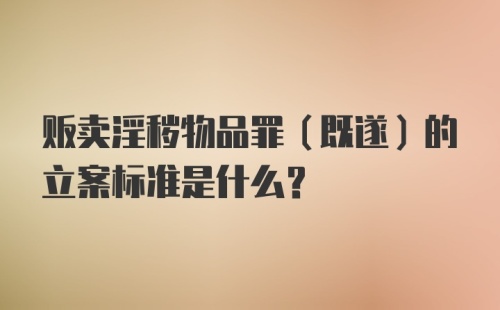 贩卖淫秽物品罪（既遂）的立案标准是什么？